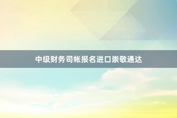 中级财务司帐报名进口崇敬通达