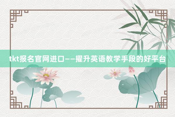 tkt报名官网进口——擢升英语教学手段的好平台