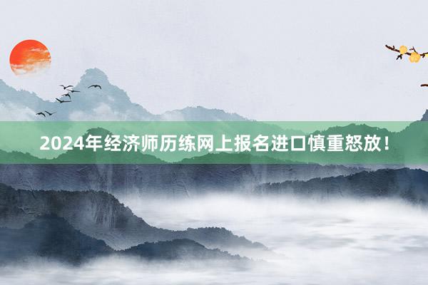 2024年经济师历练网上报名进口慎重怒放！