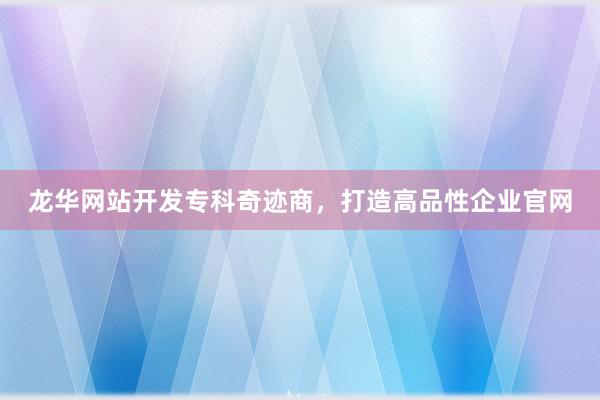 龙华网站开发专科奇迹商，打造高品性企业官网