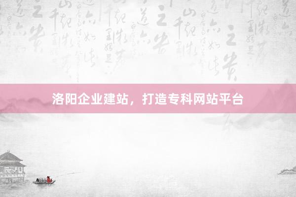 洛阳企业建站，打造专科网站平台