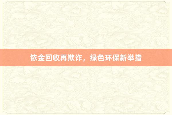 铱金回收再欺诈，绿色环保新举措