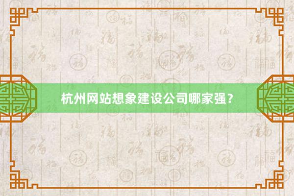杭州网站想象建设公司哪家强？