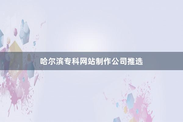 哈尔滨专科网站制作公司推选