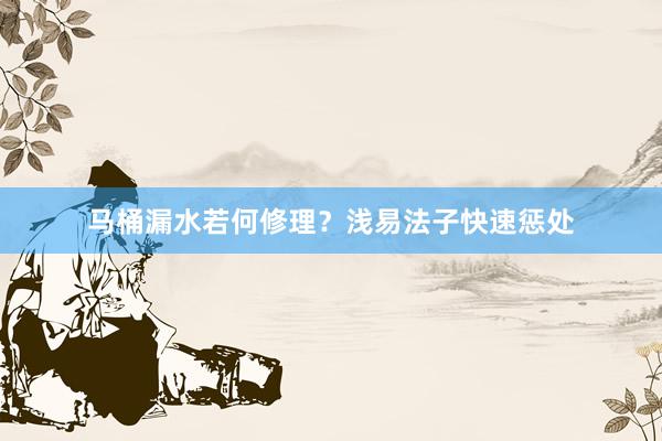 马桶漏水若何修理？浅易法子快速惩处