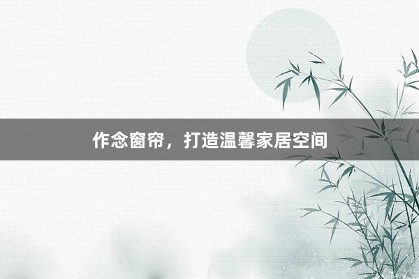 作念窗帘，打造温馨家居空间