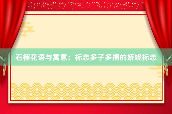 石榴花语与寓意：标志多子多福的娇娆标志