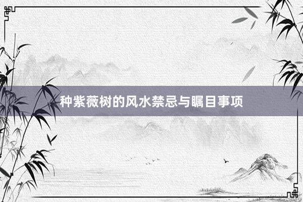 种紫薇树的风水禁忌与瞩目事项