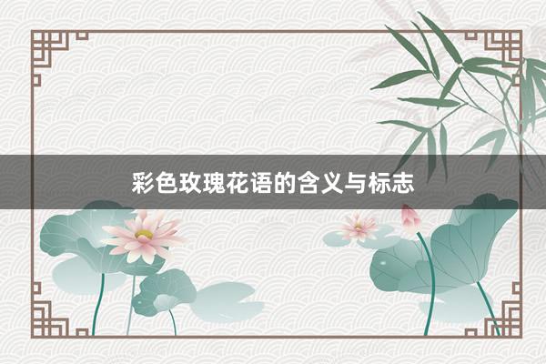 彩色玫瑰花语的含义与标志