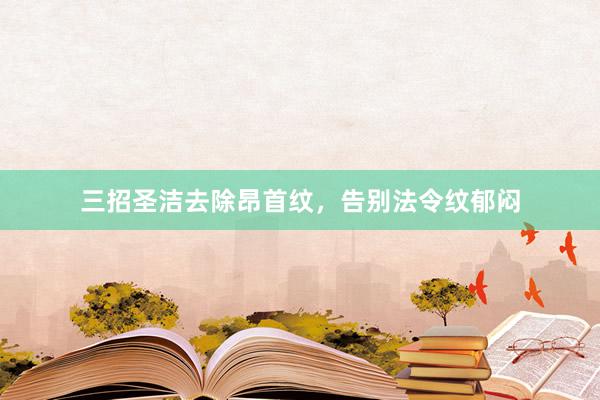 三招圣洁去除昂首纹，告别法令纹郁闷